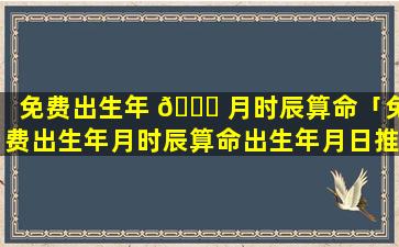 免费出生年 🐞 月时辰算命「免费出生年月时辰算命出生年月日推八字」